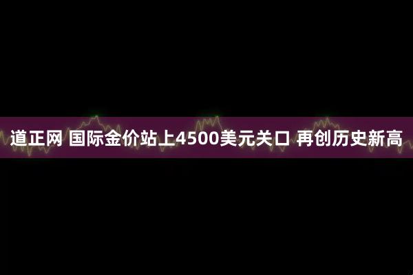 道正网 国际金价站上4500美元关口 再创历史新高