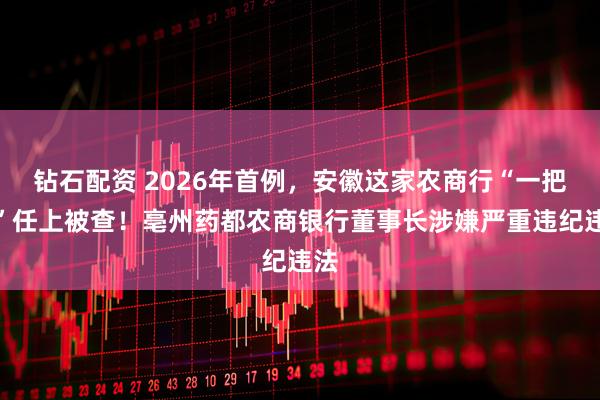 钻石配资 2026年首例，安徽这家农商行“一把手”任上被查！亳州药都农商银行董事长涉嫌严重违纪违法