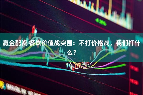 赢金配资 餐饮价值战突围：不打价格战，我们打什么？