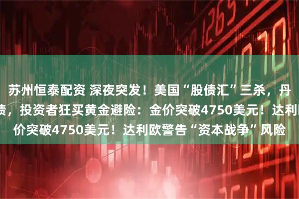 苏州恒泰配资 深夜突发！美国“股债汇”三杀，丹麦一养老基金将清仓美债，投资者狂买黄金避险：金价突破4750美元！达利欧警告“资本战争”风险
