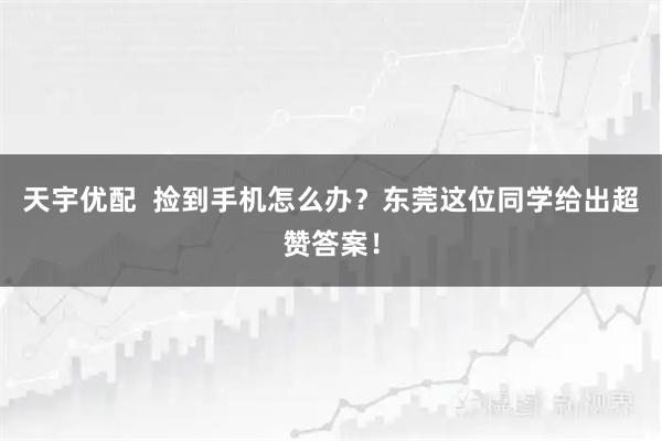 天宇优配  捡到手机怎么办？东莞这位同学给出超赞答案！
