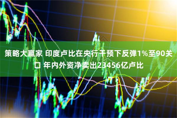 策略大赢家 印度卢比在央行干预下反弹1%至90关口 年内外资净卖出23456亿卢比