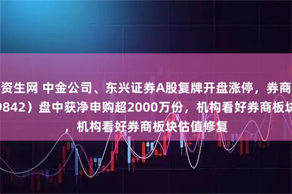 资生网 中金公司、东兴证券A股复牌开盘涨停，券商ETF（159842）盘中获净申购超2000万份，机构看好券商板块估值修复