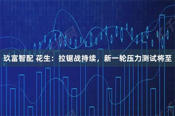 玖富智配 花生：拉锯战持续，新一轮压力测试将至