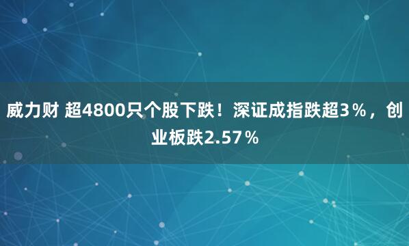 威力财 超4800只个股下跌！深证成指跌超3％，创业板跌2.57％