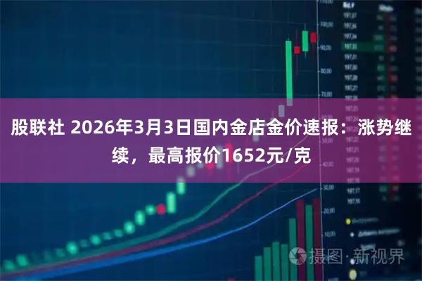 股联社 2026年3月3日国内金店金价速报：涨势继续，最高报价1652元/克