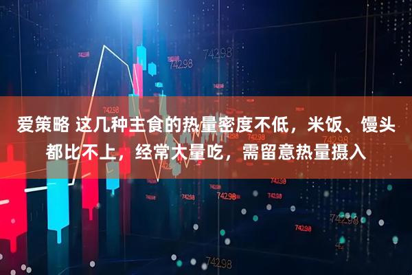 爱策略 这几种主食的热量密度不低，米饭、馒头都比不上，经常大量吃，需留意热量摄入
