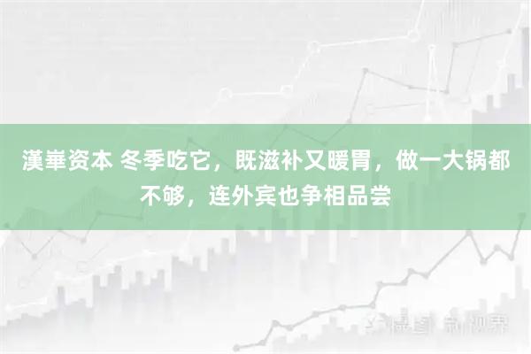 漢崋资本 冬季吃它，既滋补又暖胃，做一大锅都不够，连外宾也争相品尝