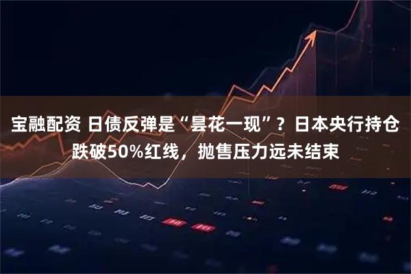 宝融配资 日债反弹是“昙花一现”？日本央行持仓跌破50%红线，抛售压力远未结束