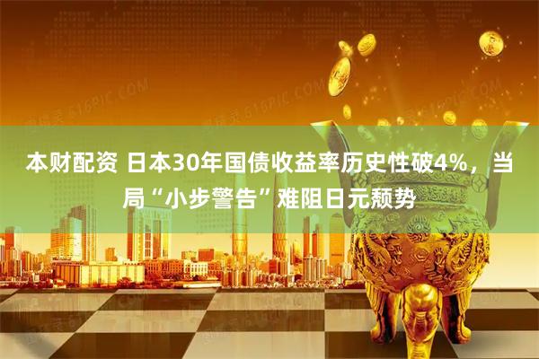 本财配资 日本30年国债收益率历史性破4%,当局“小步警告”难阻日元颓势