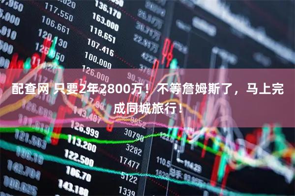 配查网 只要2年2800万!不等詹姆斯了,马上完成同城旅行!
