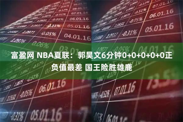 富盈网 NBA夏联:郭昊文6分钟0+0+0+0+0正负值最差 国王险胜雄鹿
