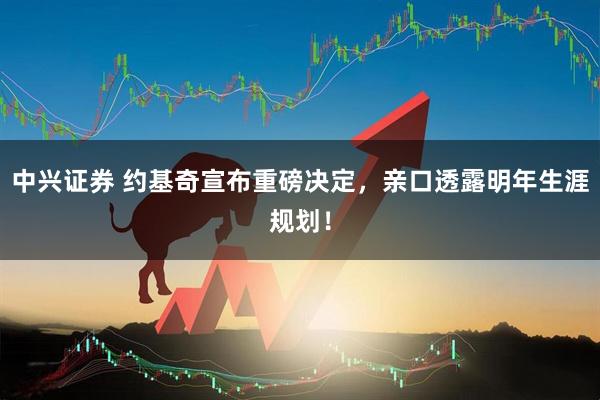 中兴证券 约基奇宣布重磅决定,亲口透露明年生涯规划!